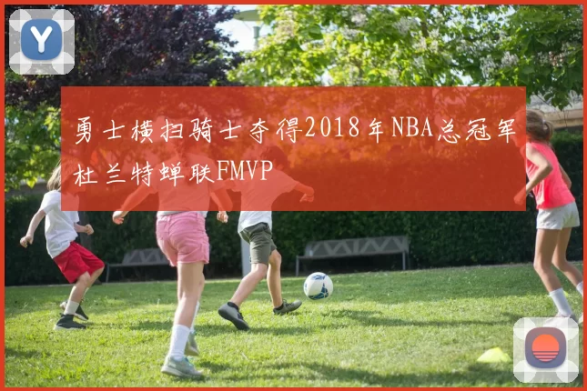 勇士横扫骑士夺得2018年NBA总冠军杜兰特蝉联FMVP