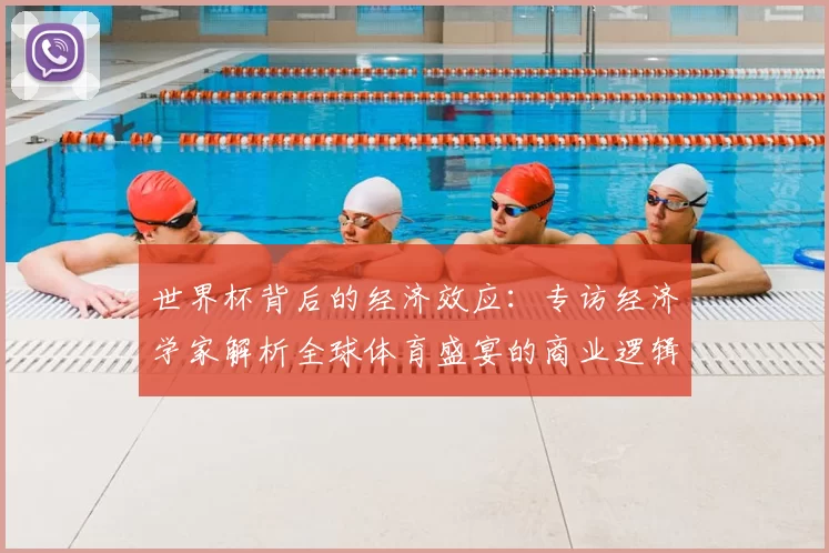 世界杯背后的经济效应:专访经济学家解析全球体育盛宴的商业逻辑