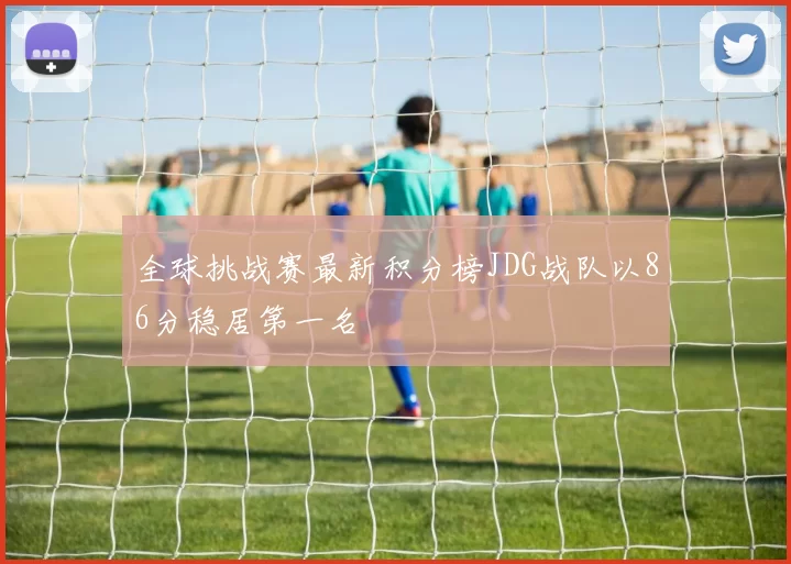 全球挑战赛最新积分榜JDG战队以86分稳居第一名