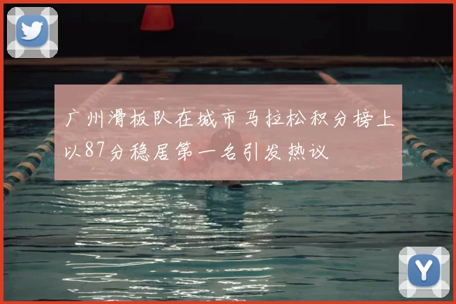 广州滑板队在城市马拉松积分榜上以87分稳居第一名引发热议