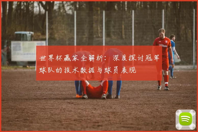 世界杯赢家全解析:深度探讨冠军球队的技术数据与球员表现