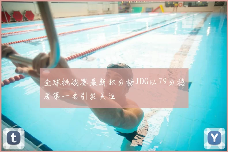 全球挑战赛最新积分榜JDG以79分稳居第一名引发关注