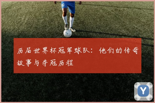 历届世界杯冠军球队:他们的传奇故事与夺冠历程