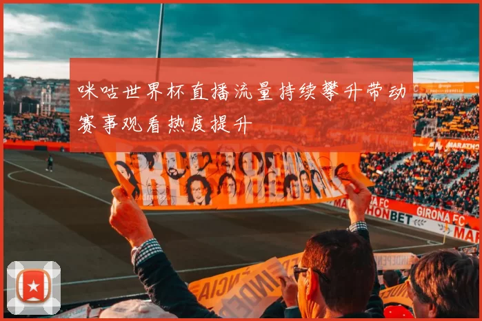 咪咕世界杯直播流量持续攀升带动赛事观看热度提升
