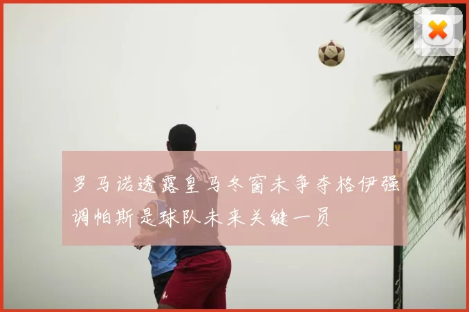 罗马诺透露皇马冬窗未争夺格伊强调帕斯是球队未来关键一员