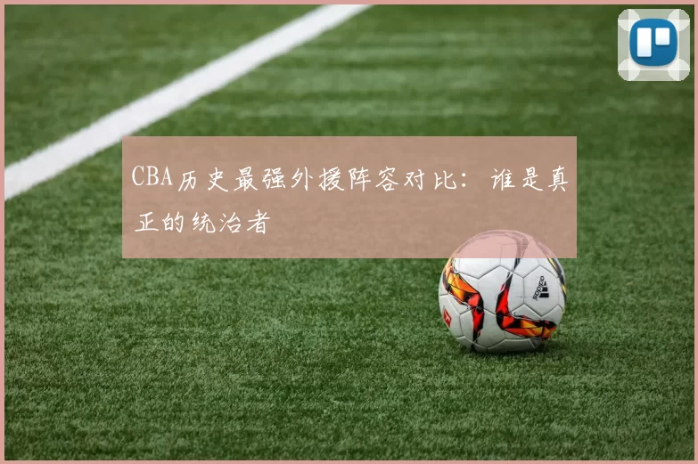 CBA历史最强外援阵容对比:谁是真正的统治者