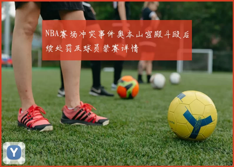 NBA赛场冲突事件奥本山宫殿斗殴后续处罚及球员禁赛详情