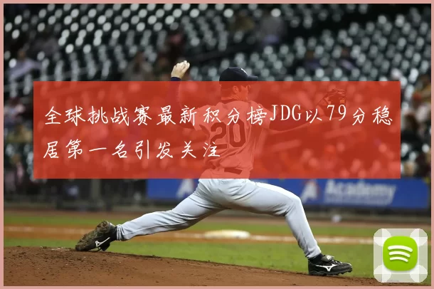 全球挑战赛最新积分榜JDG以79分稳居第一名引发关注
