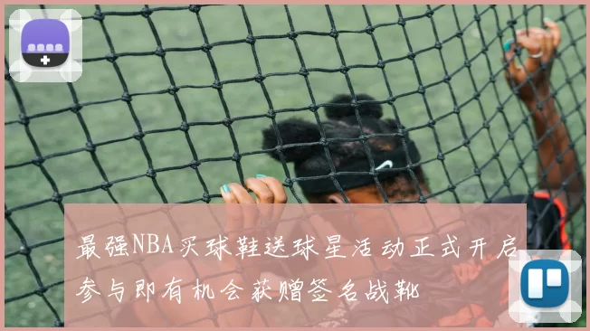 最强NBA买球鞋送球星活动正式开启参与即有机会获赠签名战靴