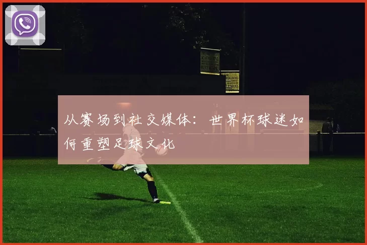 从赛场到社交媒体：世界杯球迷如何重塑足球文化