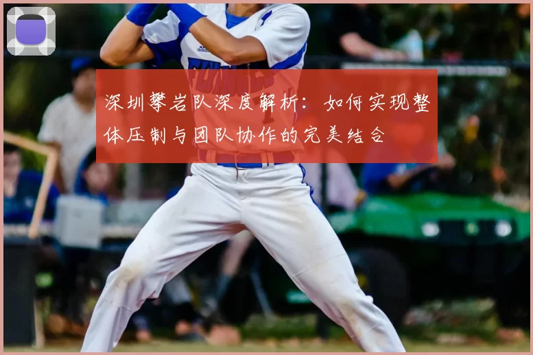 深圳攀岩队深度解析:如何实现整体压制与团队协作的完美结合