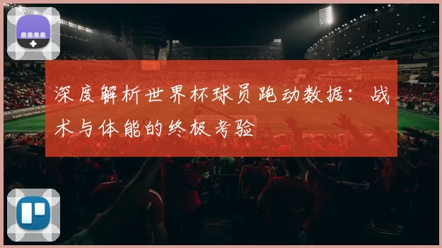 深度解析世界杯球员跑动数据：战术与体能的终极考验