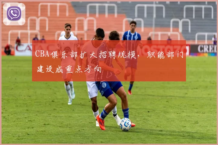 CBA俱乐部扩大招聘规模，职能部门建设成重点方向