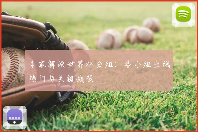 专家解读世界杯分组：各小组出线热门与关键战役