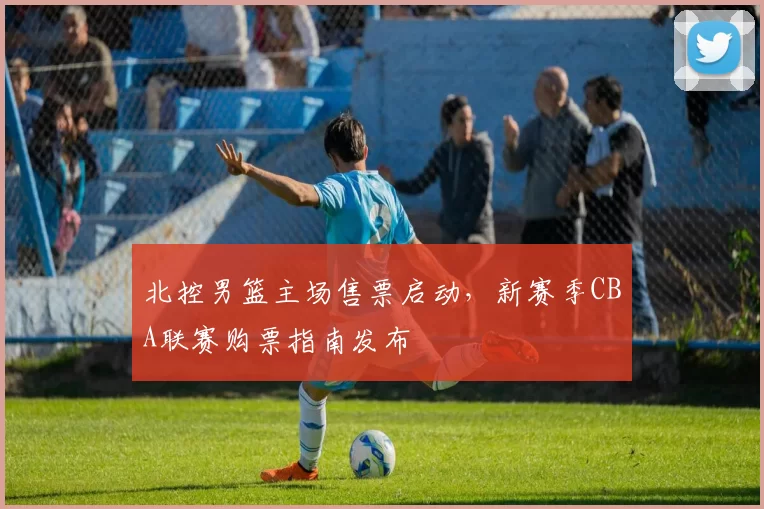 北控男篮主场售票启动,新赛季CBA联赛购票指南发布