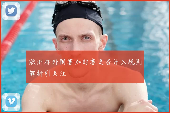 欧洲杯外围赛加时赛是否计入规则解析引关注