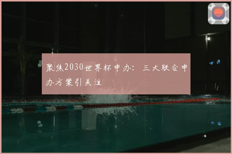 聚焦2030世界杯申办：三大联合申办方案引关注