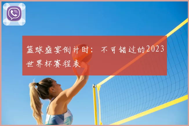 篮球盛宴倒计时：不可错过的2023世界杯赛程表