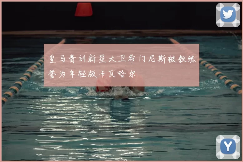 皇马青训新星大卫希门尼斯被教练誉为年轻版卡瓦哈尔