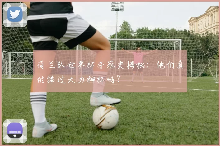 荷兰队世界杯夺冠史揭秘：他们真的捧过大力神杯吗？
