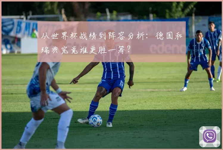 从世界杯战绩到阵容分析：德国和瑞典究竟谁更胜一筹？