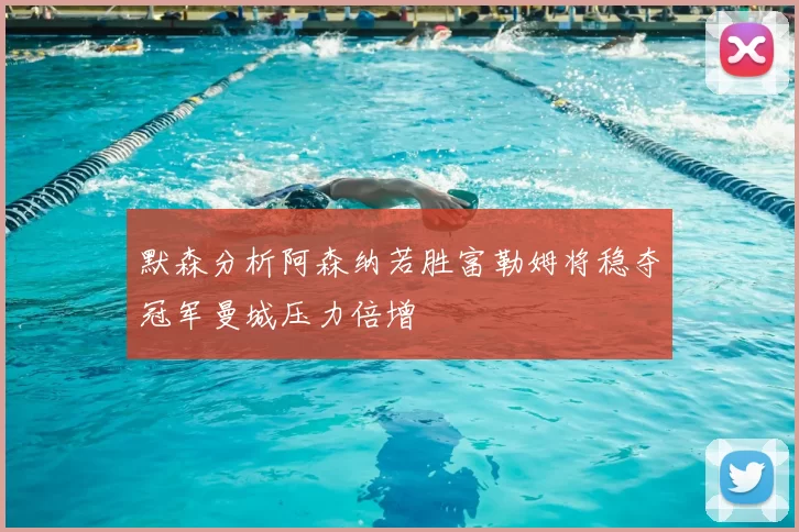 默森分析阿森纳若胜富勒姆将稳夺冠军曼城压力倍增