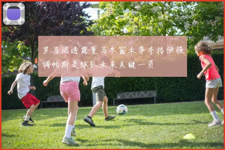罗马诺透露皇马冬窗未争夺格伊强调帕斯是球队未来关键一员