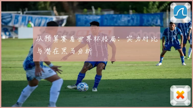 从预算赛看世界杯格局:实力对比与潜在黑马分析