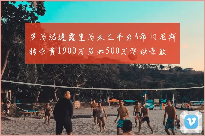 罗马诺透露皇马米兰平分A希门尼斯转会费1900万另加500万浮动条款