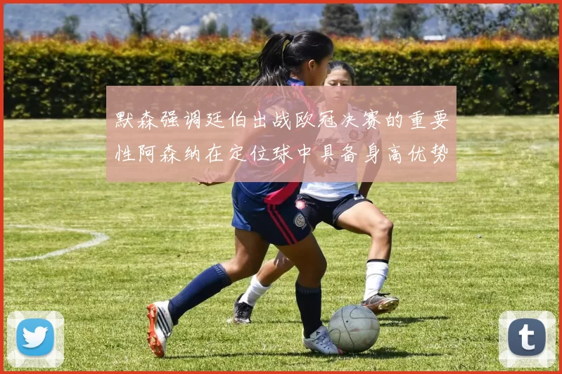 默森强调廷伯出战欧冠决赛的重要性阿森纳在定位球中具备身高优势