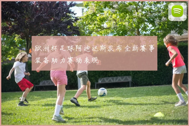 欧洲杯足球阿迪达斯发布全新赛事装备助力赛场表现