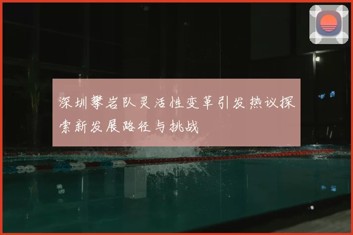 深圳攀岩队灵活性变革引发热议探索新发展路径与挑战