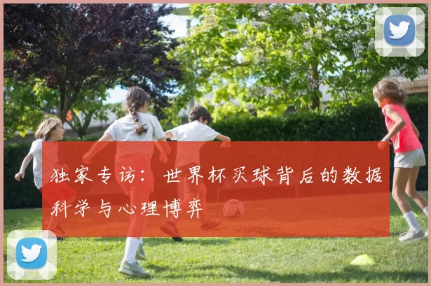 独家专访:世界杯买球背后的数据科学与心理博弈