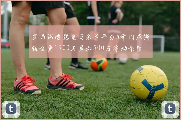罗马诺透露皇马米兰平分A希门尼斯转会费1900万另加500万浮动条款