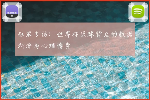 独家专访:世界杯买球背后的数据科学与心理博弈