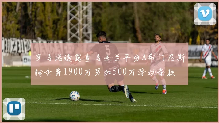 罗马诺透露皇马米兰平分A希门尼斯转会费1900万另加500万浮动条款