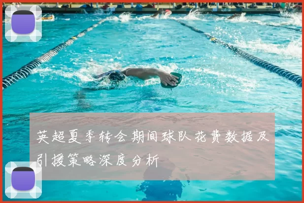 英超夏季转会期间球队花费数据及引援策略深度分析