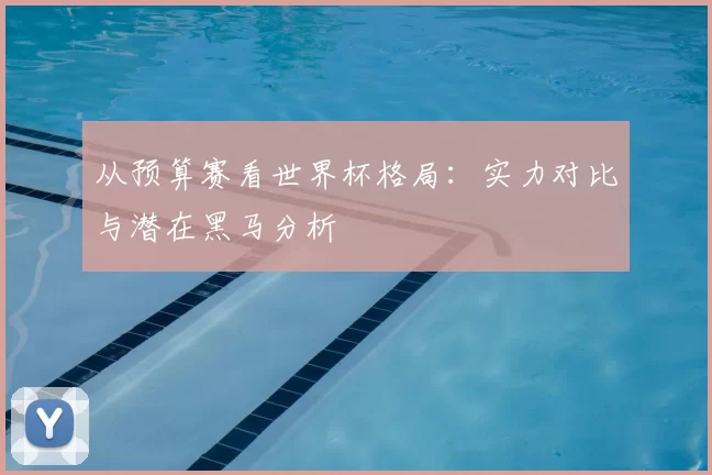 从预算赛看世界杯格局:实力对比与潜在黑马分析