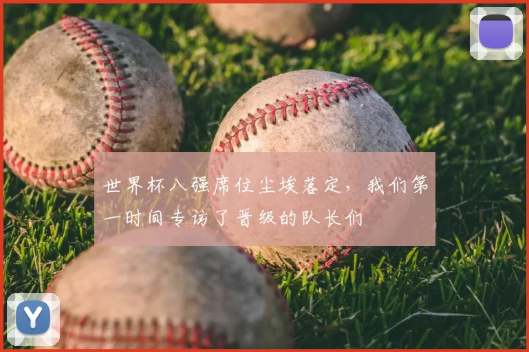 世界杯八强席位尘埃落定,我们第一时间专访了晋级的队长们