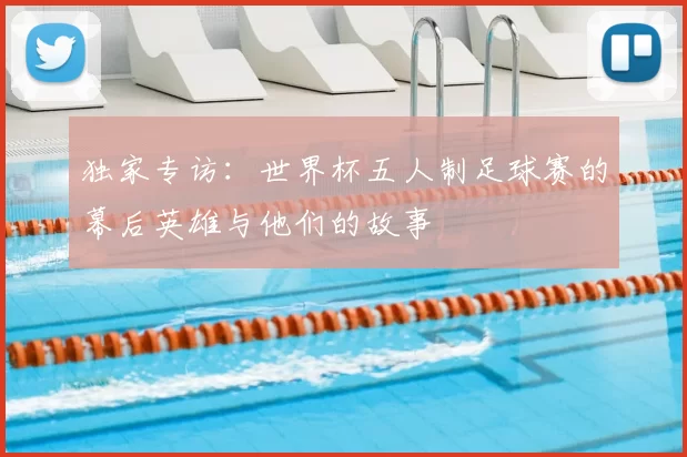 独家专访:世界杯五人制足球赛的幕后英雄与他们的故事