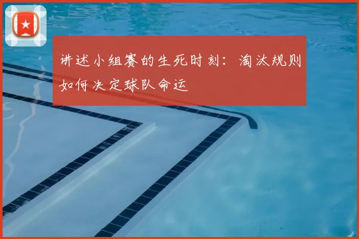 讲述小组赛的生死时刻:淘汰规则如何决定球队命运