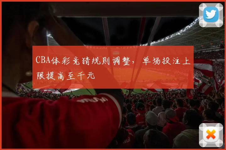 CBA体彩竞猜规则调整，单场投注上限提高至千元