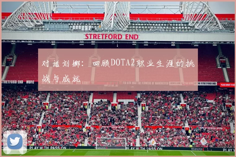 对话刘娜：回顾DOTA2职业生涯的挑战与成就