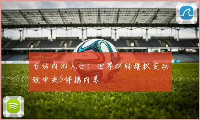 专访内部人士：世界杯转播权变动致中央5停播内幕
