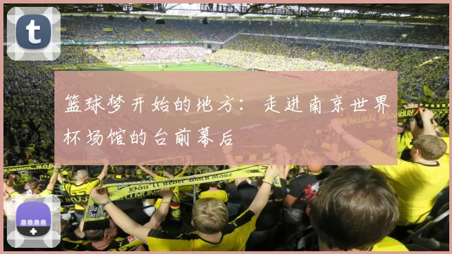 篮球梦开始的地方：走进南京世界杯场馆的台前幕后