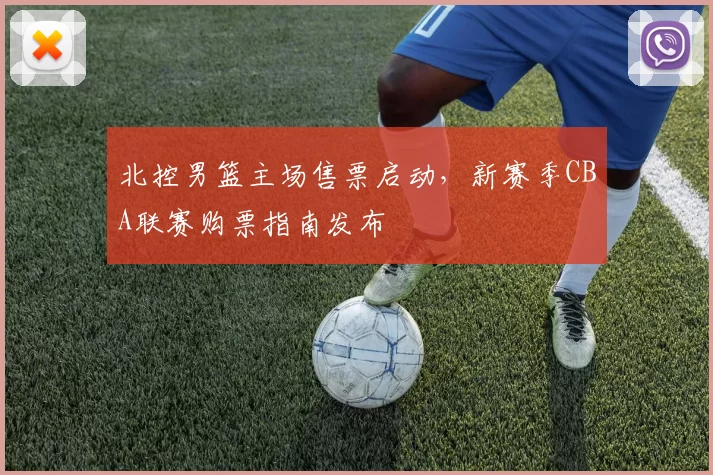 北控男篮主场售票启动,新赛季CBA联赛购票指南发布