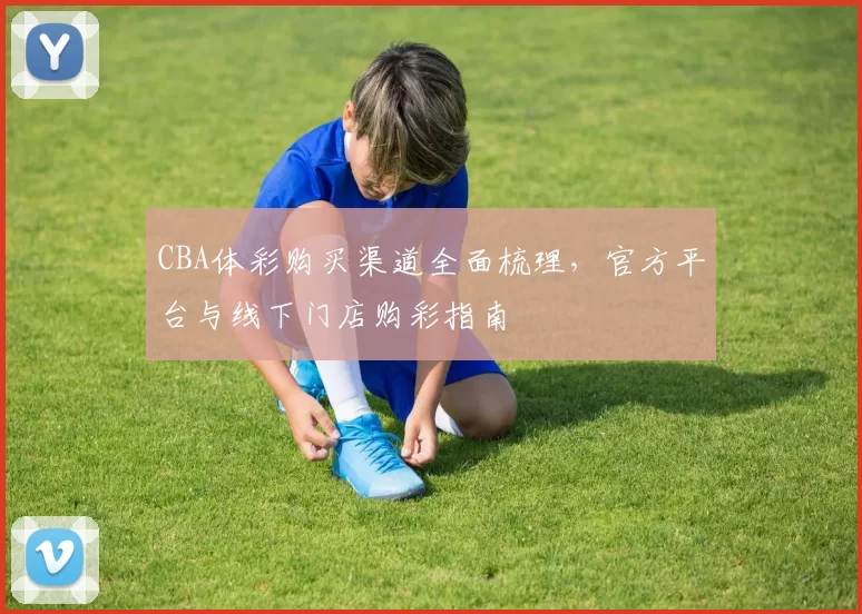 CBA体彩购买渠道全面梳理，官方平台与线下门店购彩指南