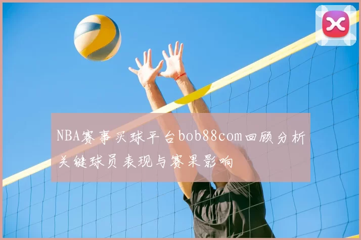 NBA赛事买球平台bob88com回顾分析关键球员表现与赛果影响