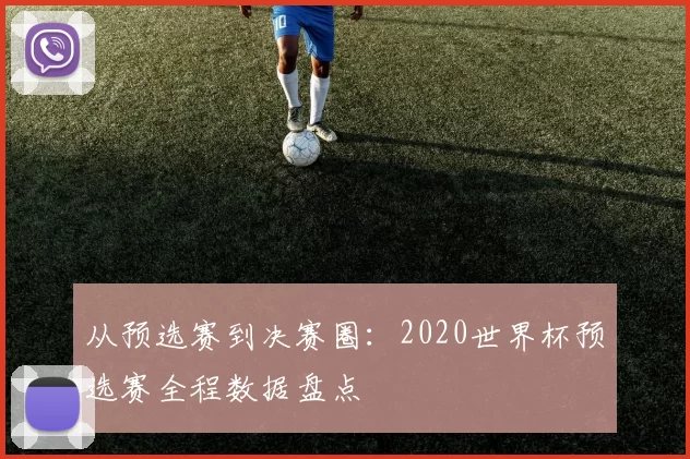 从预选赛到决赛圈：2020世界杯预选赛全程数据盘点