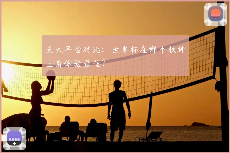 五大平台对比:世界杯在哪个软件上看体验最佳?